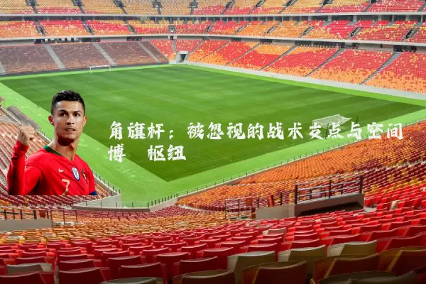 角旗杆：被忽视的战术支点与空间博弈枢纽