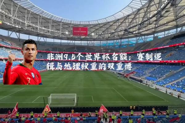 非洲9.5个世界杯名额：赛制逻辑与地理权重的双重博弈