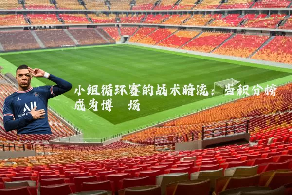 小组循环赛的战术暗流:当积分榜成为博弈场