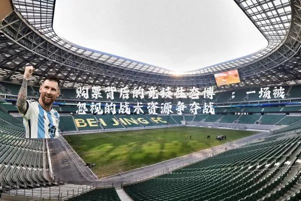 购票背后的竞技生态博弈：一场被忽视的战术资源争夺战