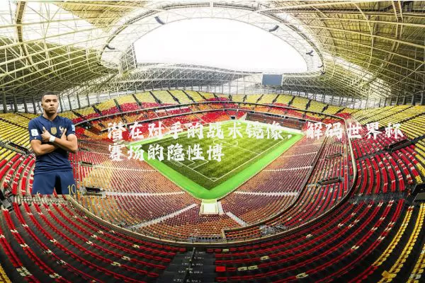 潜在对手的战术镜像:解码世界杯赛场的隐性博弈