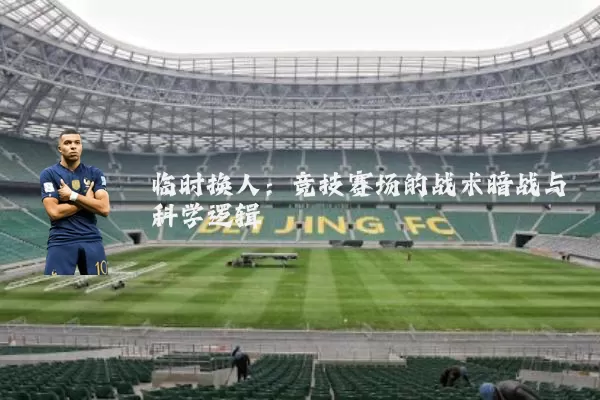 临时换人:竞技赛场的战术暗战与科学逻辑