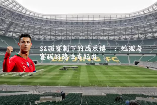 32强赛制下的战术博弈:地理与赛程的隐性支配力