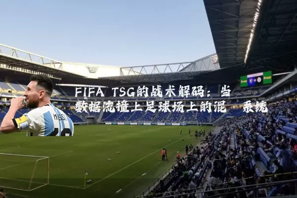 FIFA TSG的战术解码：当数据流撞上足球场上的混沌系统