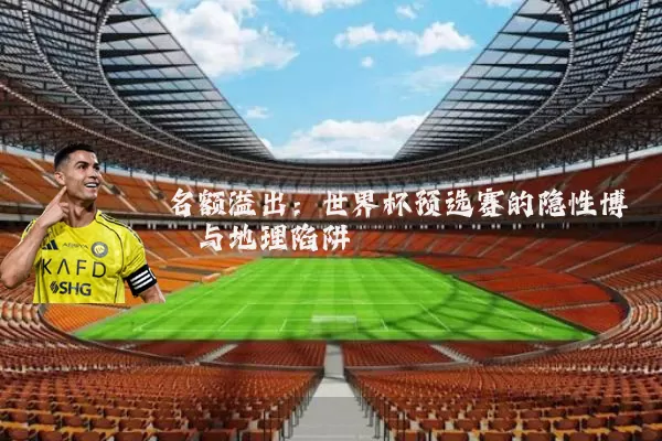 名额溢出：世界杯预选赛的隐性博弈与地理陷阱