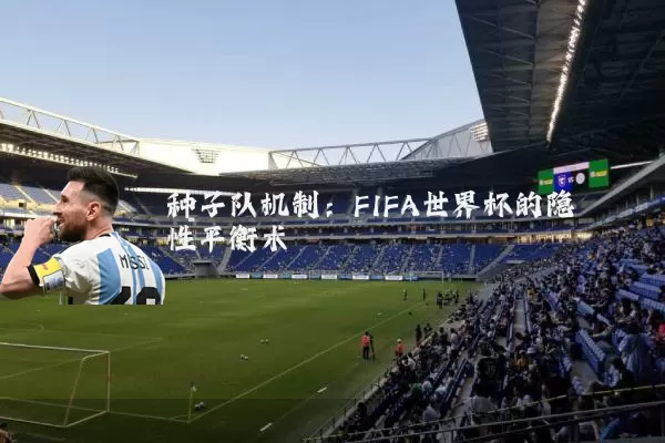 种子队机制：FIFA世界杯的隐性平衡术
