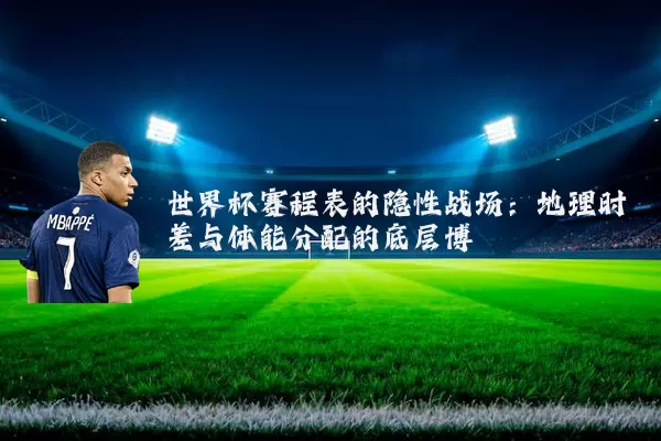 世界杯赛程表的隐性战场:地理时差与体能分配的底层博弈