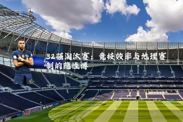 32强淘汰赛：竞技效率与地理赛制的隐性博弈