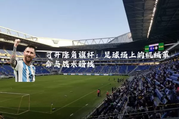 可升降角旗杆:足球场上的机械革命与战术暗线